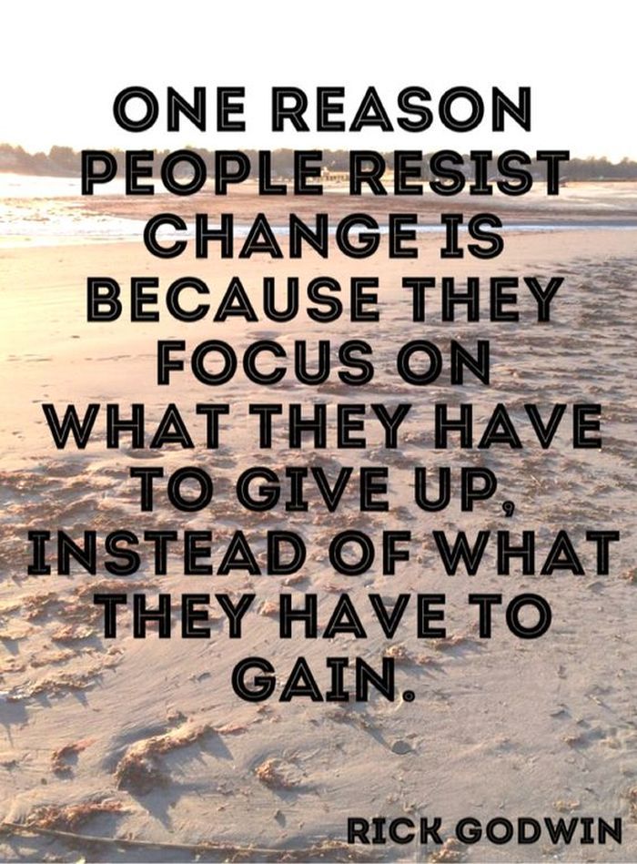 One reason people resist change is because they focus on what they have to give up, instead of what they have to gain. Rick Godwin.
