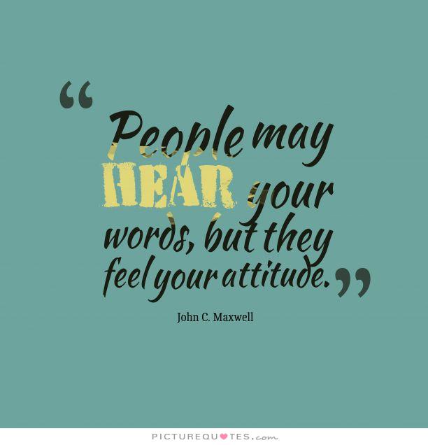 People may hear your words, but they feel your attitude – John C. Maxwell