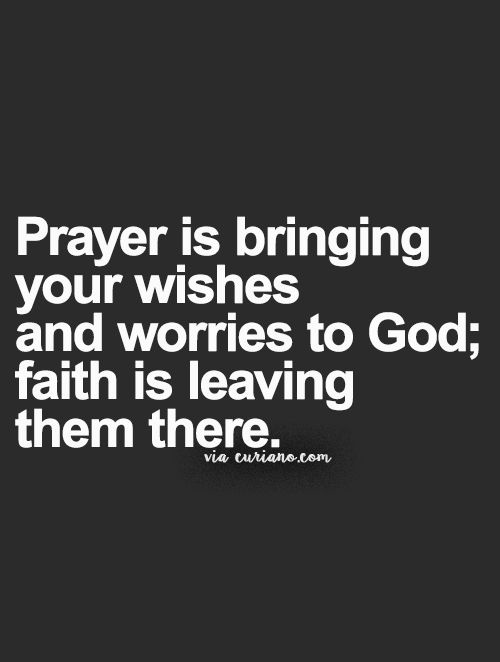 Prayer is bringing your wishes and worries to god, faith is leaving them there.