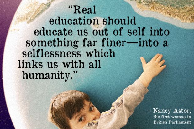 Real education should educate us out of self into something far finer; into a selflessness which links us with all humanity. Nancy Astor
