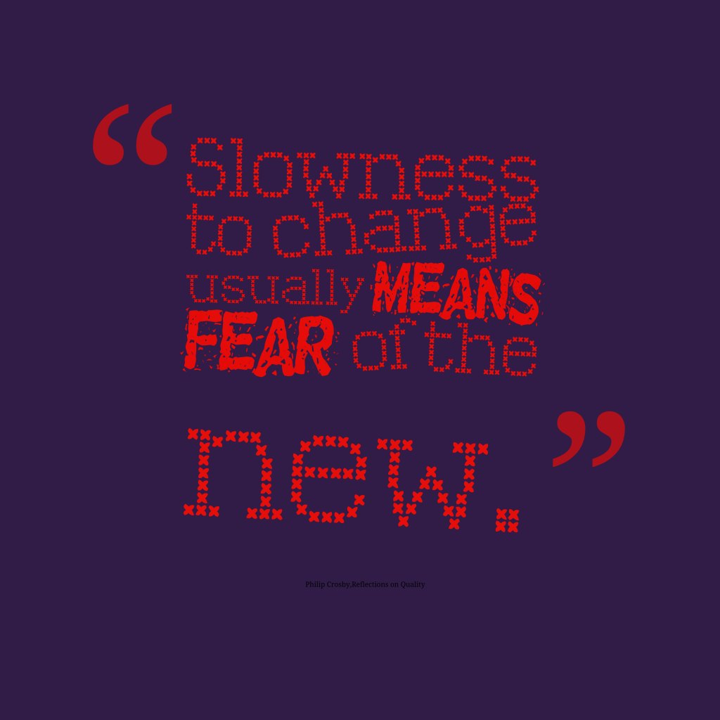 Slowness to change usually means fear of the new. Philip Crosby Reflections on Quality