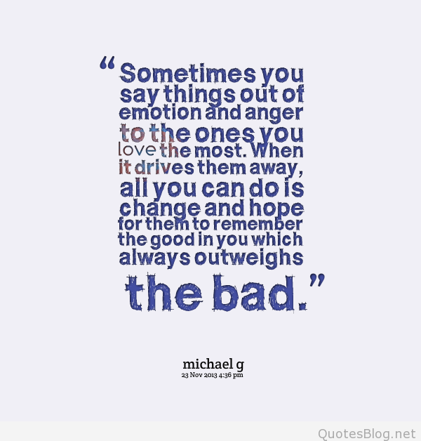 Sometimes you say things out of emotion and anger to the ones you love the most……. – Michael G