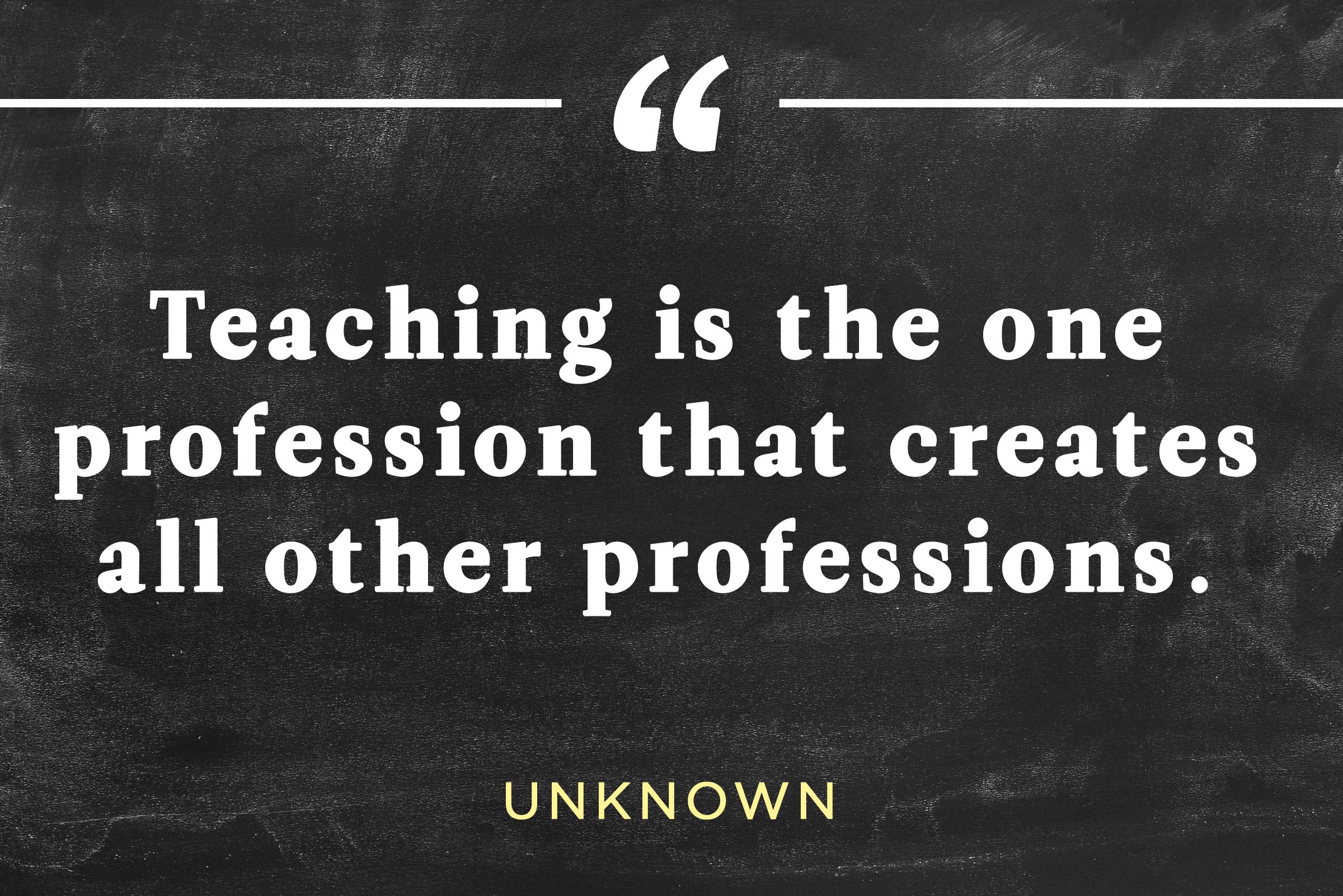 Teachig is the one profession that creates all other professions.
