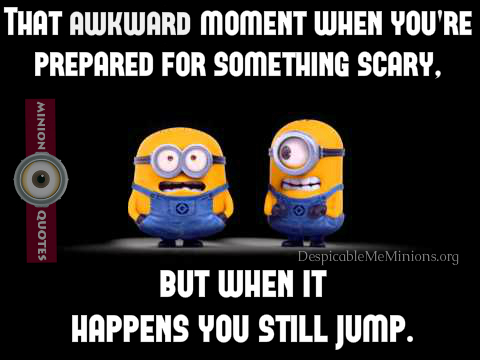 That awkward moment When you are prepared for something scary. But when it  happens you still