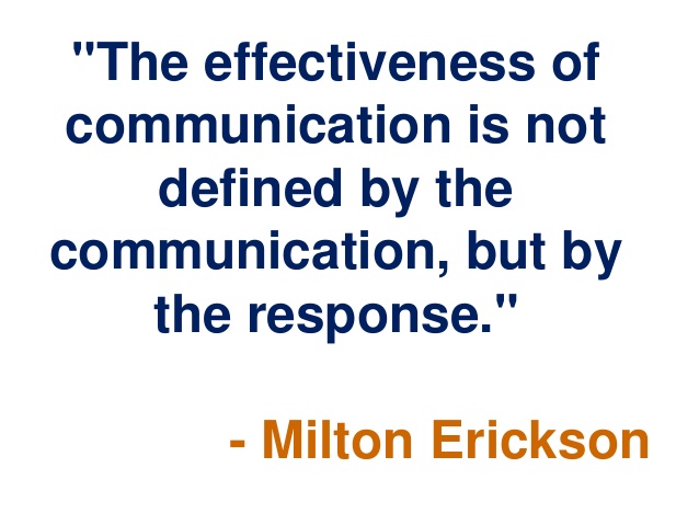 The effectiveness of communication is not defined by the communication, but by the response. Milton Erickson