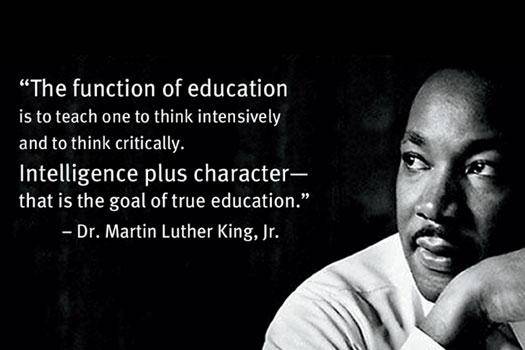 The function of education is to teach one to think intensively and to think critically. Intelligence plus character – that is the goal of true education. Martin Luther King, Jr.