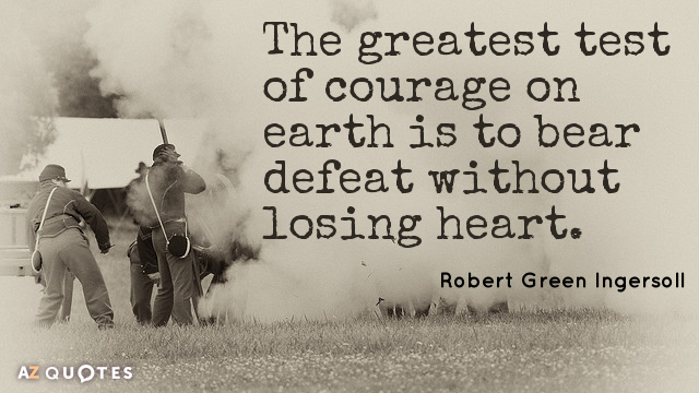 The greatest test of courage on earth is to bear defeat without losing heart. Robert Green Ingersoll