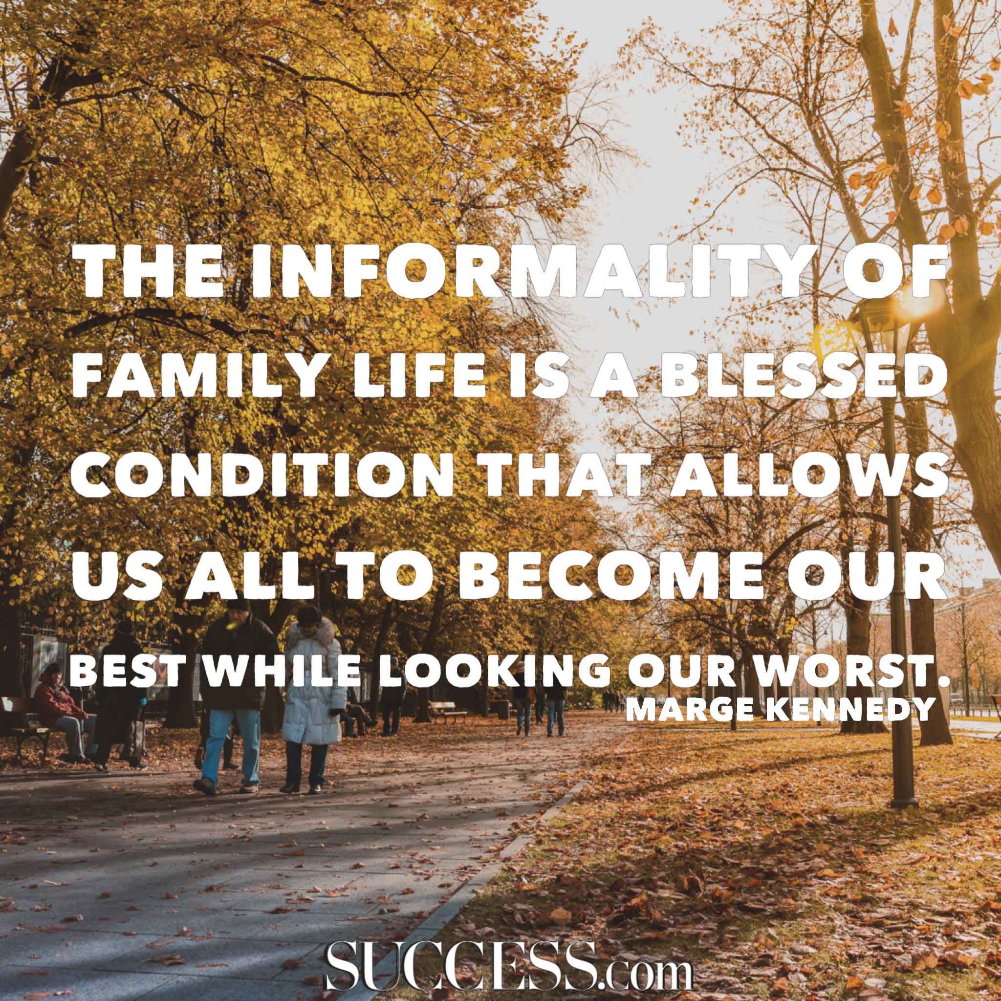 The informality of family life is a blessed condition that allows us all to become our best while looking our worst. Marge Kennedy