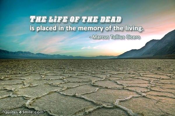 The life of the dead is placed in the memory of the living. Marcus Tullius Cicero