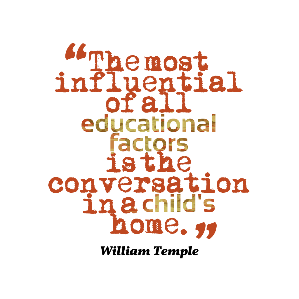 The most influential of all educational factors is the conversation in a child’s home. William Temple