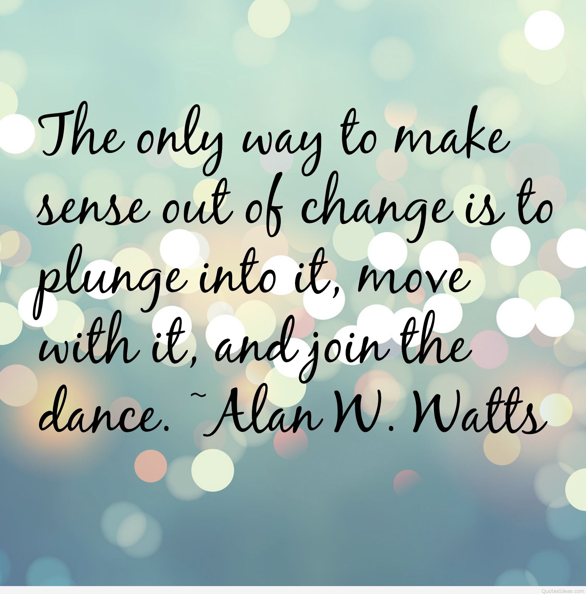 The only way to make sense out of change is to plunge into it, move with it, and join the dance. Alan Watts