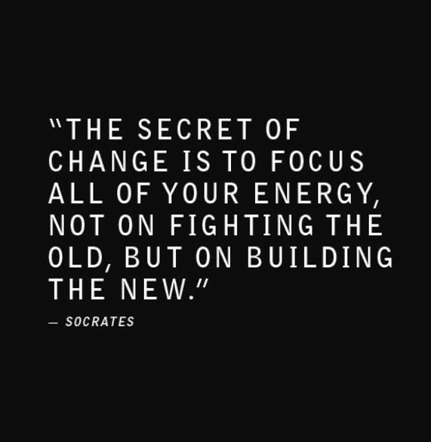 The secret of change is to focus all your energy not on fighting the old, but on building the new. Socrates