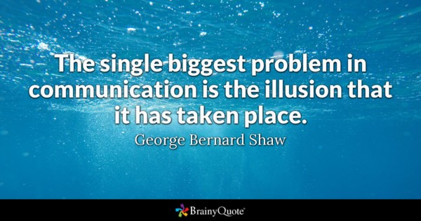 The single biggest problem in communication is the illusion that it has taken place – George Bernard Shaw