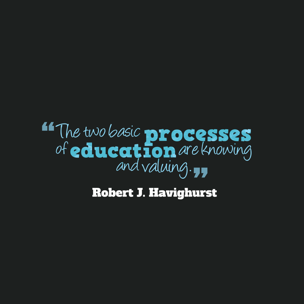 The two basic processes of education are knowing and valuing. Robert J. Havighurst