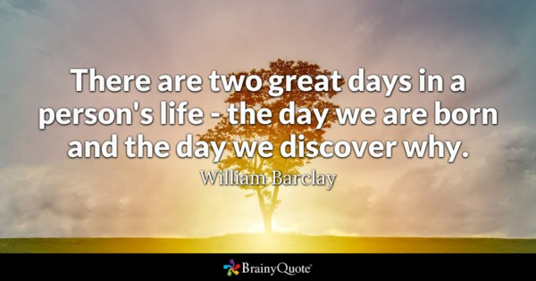 There are two great days in a person’s life the day we are born and the day we discover why. William Barclay