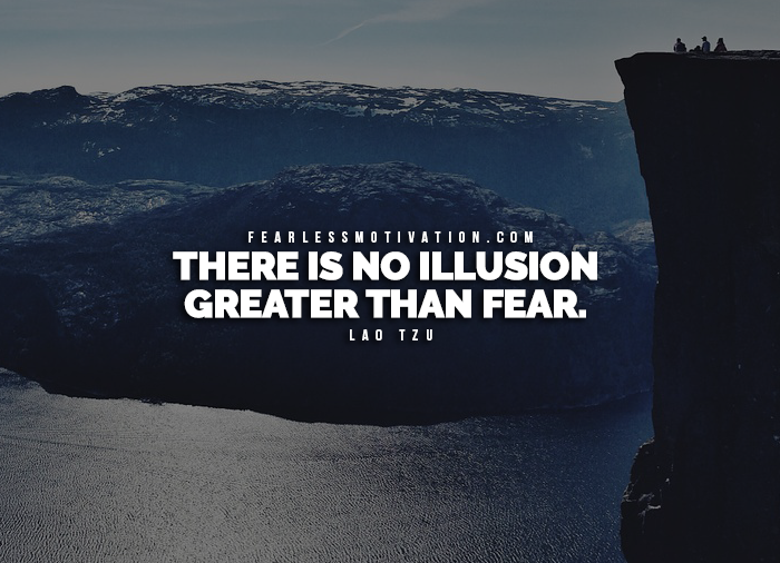 There is no illusion greater than fear. Lao Tzu