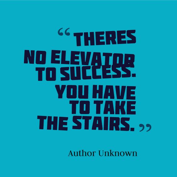 Theres no elevator to success. You Have to take the stairs