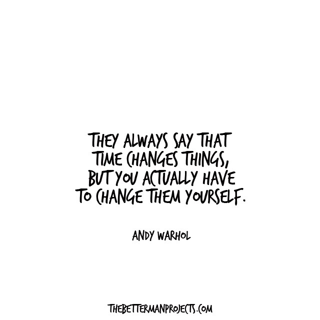 They always say time changes things, but you actually have to change them yourself. Andy Warhol