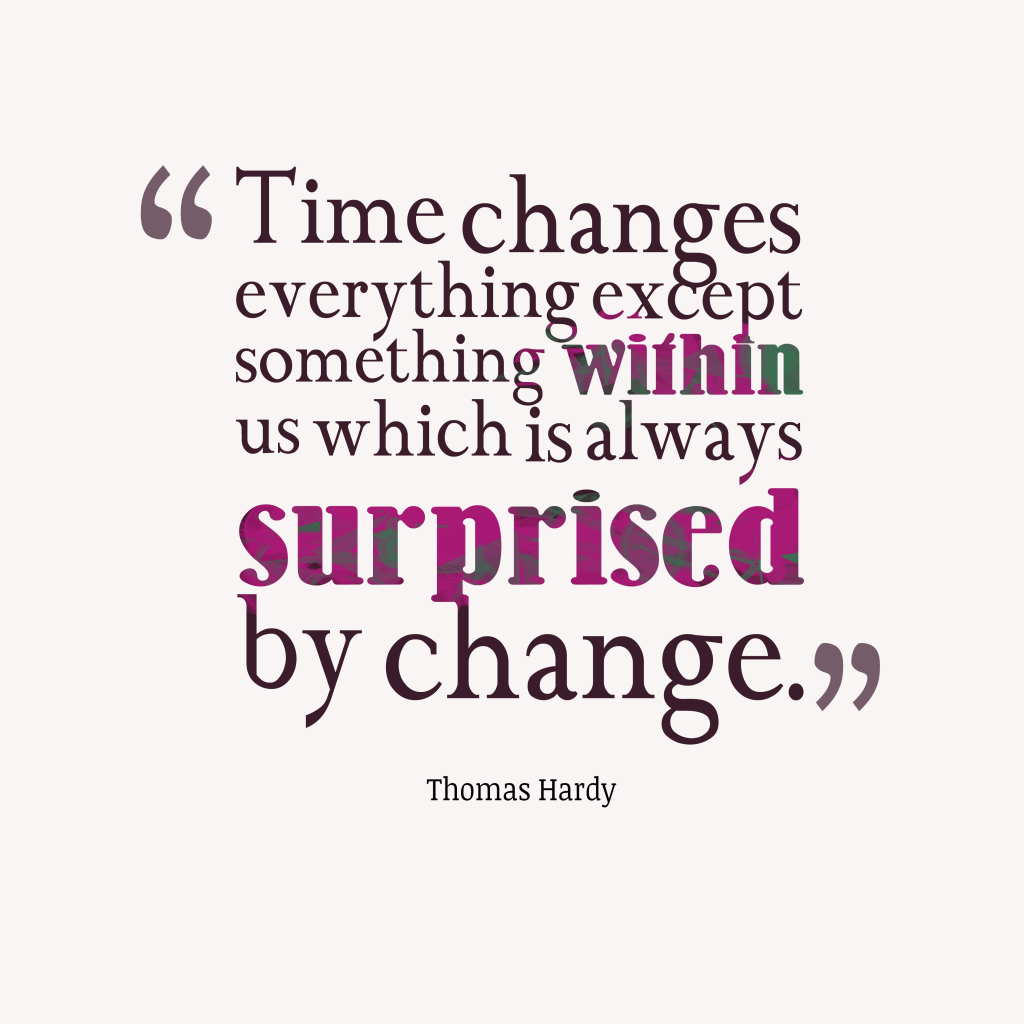 Time changes everything except something within us which is always surprised by change. Thomas Hardy