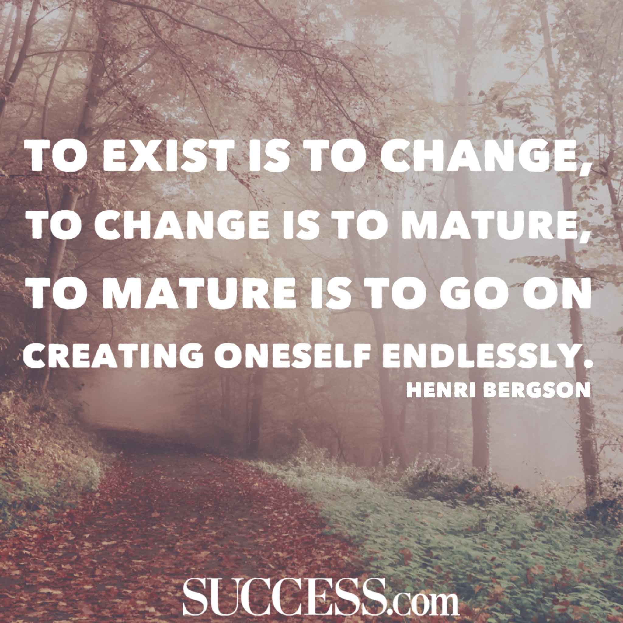 To Exist Is to Change. To exist is to change, to change is to mature, to mature is to go on creating oneself endlessly. Henri Bergson