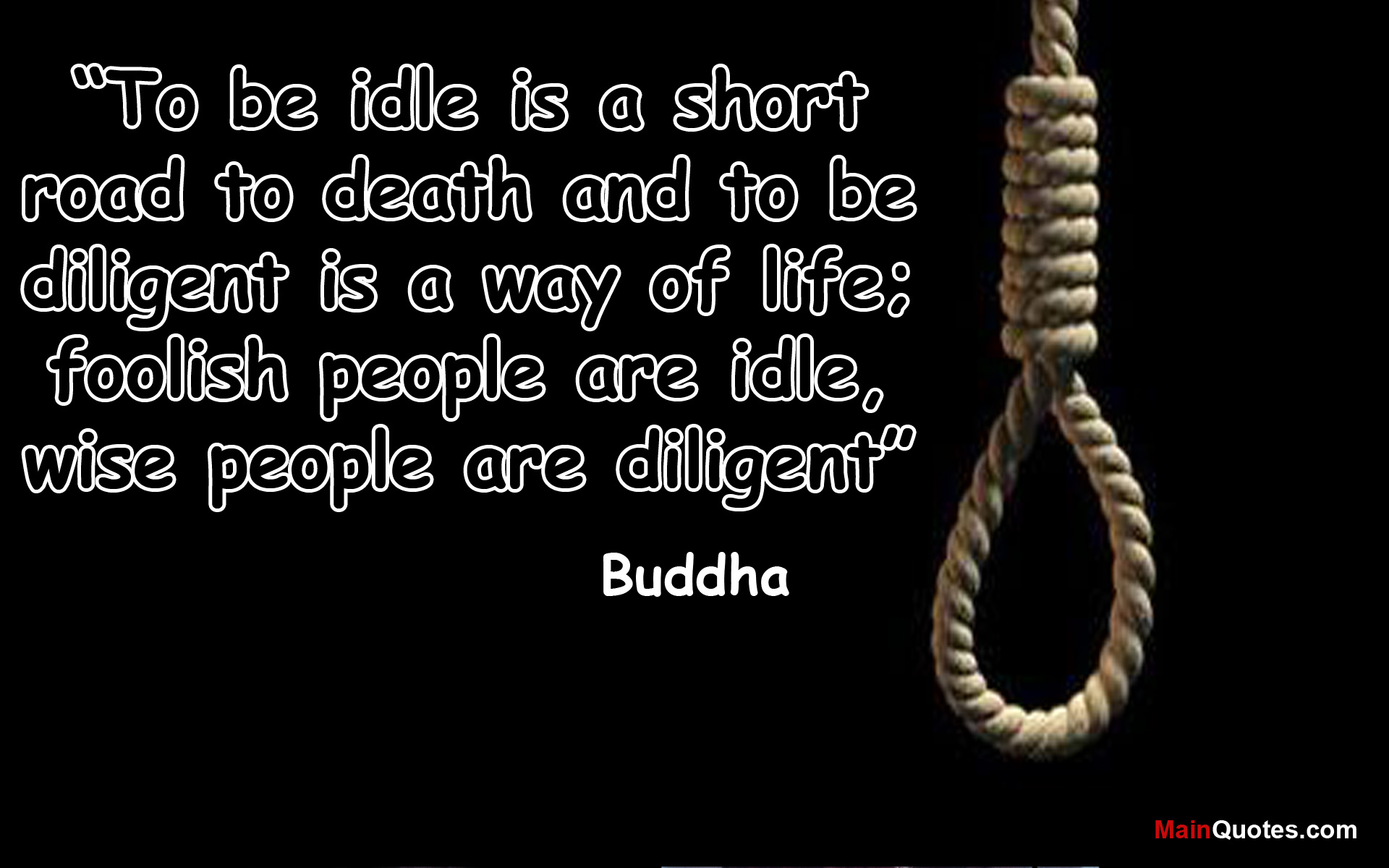 To be idle is a short road to death and to be diligent is a way of life; foolish people are idle, wise people are diligent. Buddha