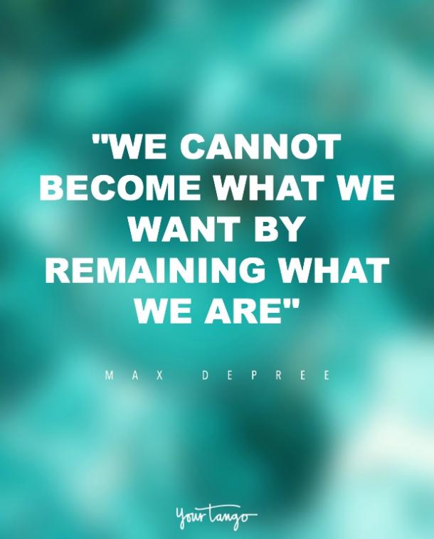 We cannot become what we want by remaining what we are. Max Depree