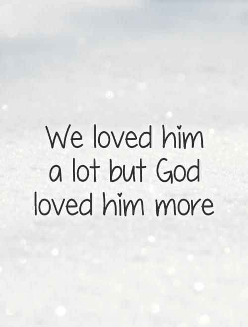 We loved him a lot but god loved him more.
