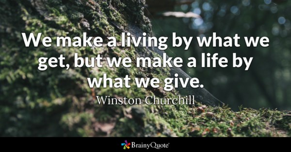 We make a living by what we get, but we make a life by what we give – Winston Churchill