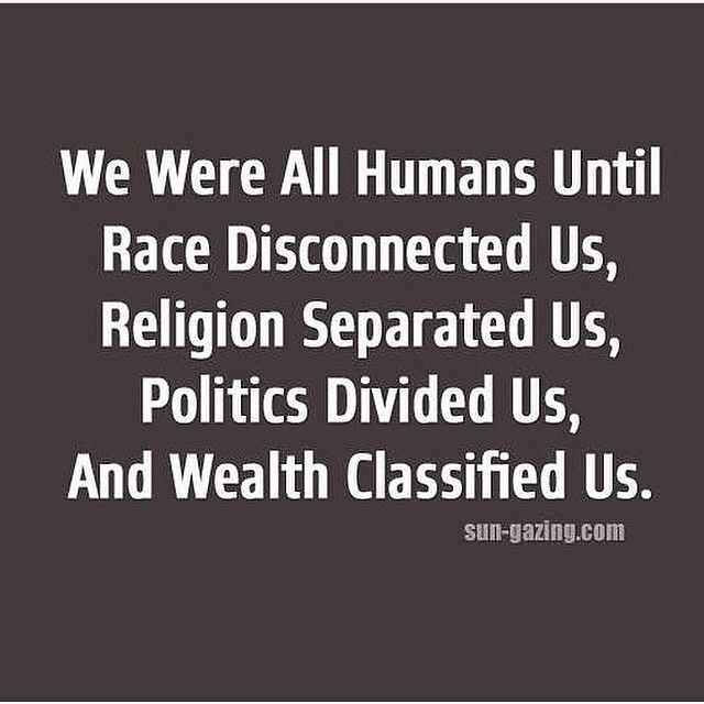 We were all humans until race disconnected us, religion separated us, politics divided us and wealth classified us. Pravinee Hurbungs