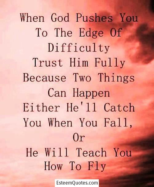 When God pushes you to the edge of difficulty trust him fully because two things can happen. Either he’ll catch you when you fall or he will teach you how to fly.