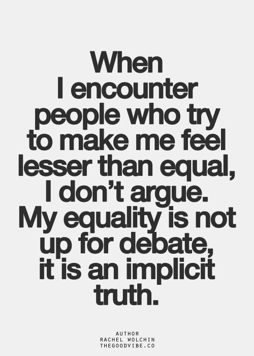 When I encounter people who try to make me feel lesser than equal, I don’t argue. My equality is not up for debate. It is an implicit truth. Rachel Wolchin