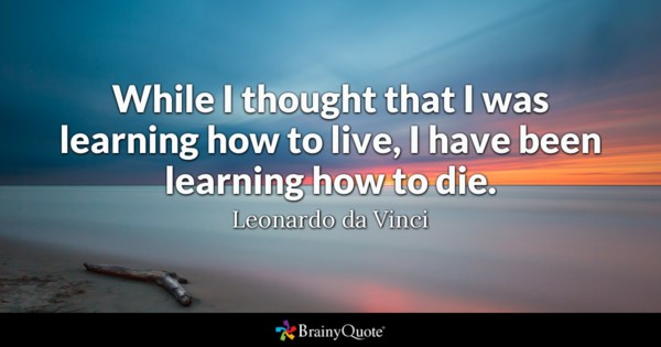 While I thought that I was learning how to live, I have been learning how to die. Leonardo da Vinci