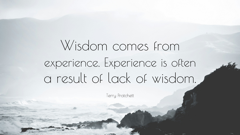 Wisdom comes from Experience Experience is often a result of lack of wisdom – Terry Pratchett