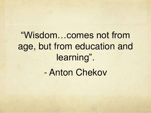 Wisdom comes not from age, but from education and learning. Anton Chekov