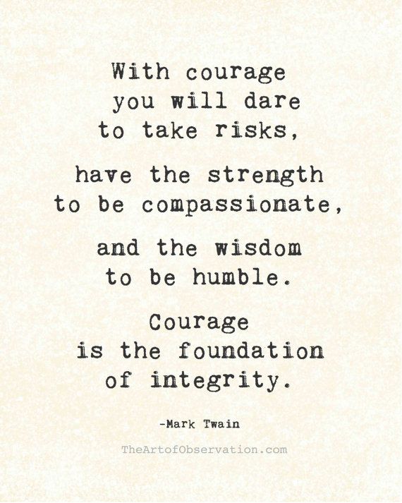 With courage you will dare to take risks, have the strength to be compassionate, and the wisdom to be humble. Courage is the foundation of integrity. Keshavan Nair