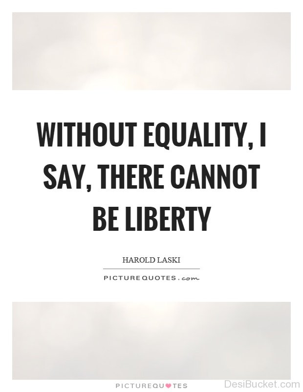 Without Equality, i say, there cannot be liberty. Harold Laski