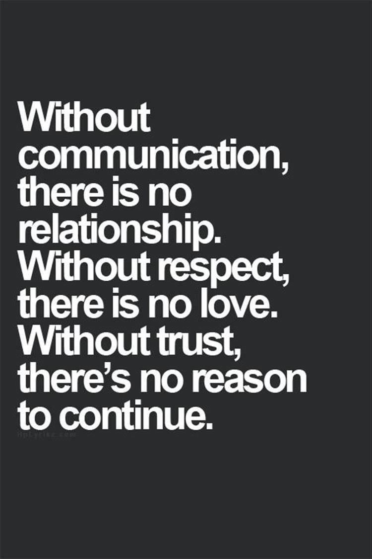 Without communication there is no relationship without respect there is no love without trust there’s no reason to continue