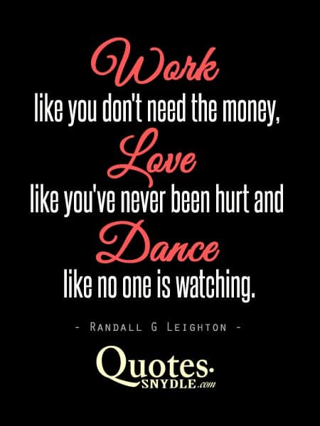 Work like you don’t need the money love like you’ve never been hurt and dance like no one is watching – Randall G Leighton