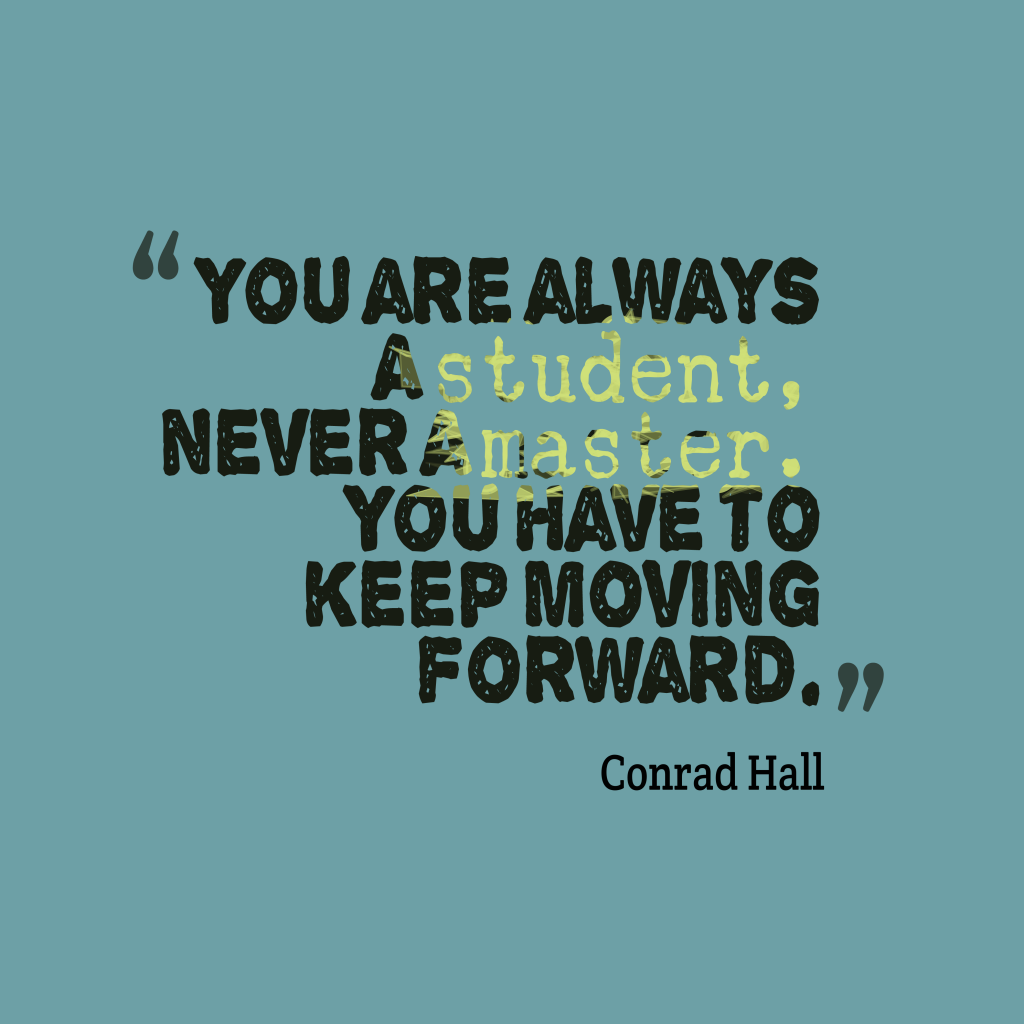 You are always a student, never a master. You have to keep moving forward. Conrad Hall