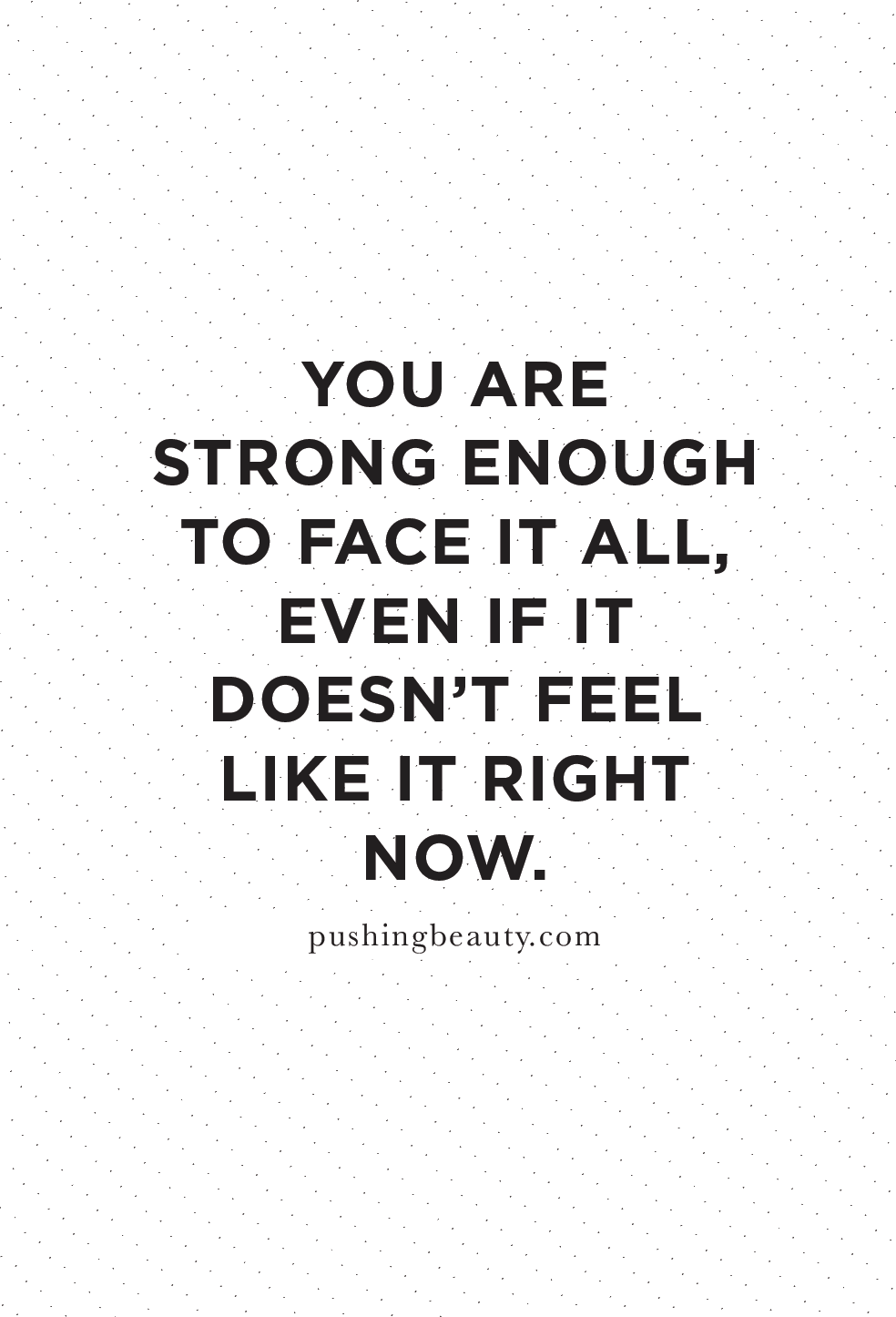 You are strong enough to face it all, even if it doesn’t feel like it right now.