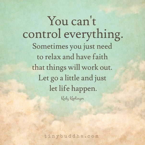 You can’t control everything. Sometimes you just need to relax and have faith that things will work out. Let go a little and just let life happen. Kody Keplinger