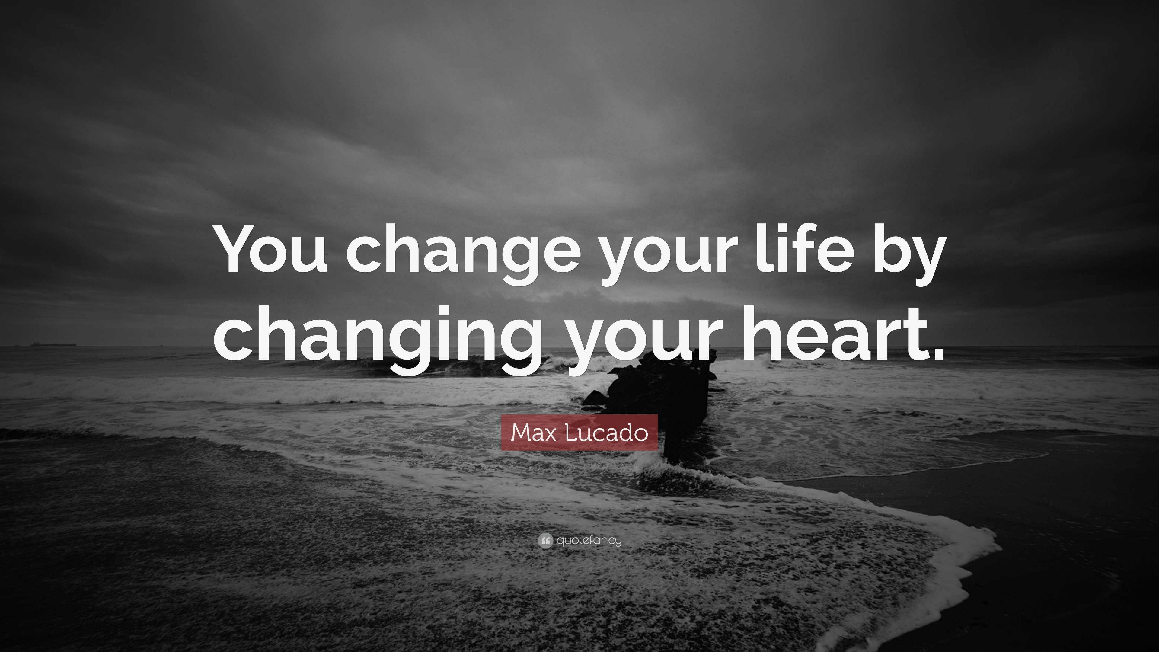 You change your life by changing your heart. Max Lucado