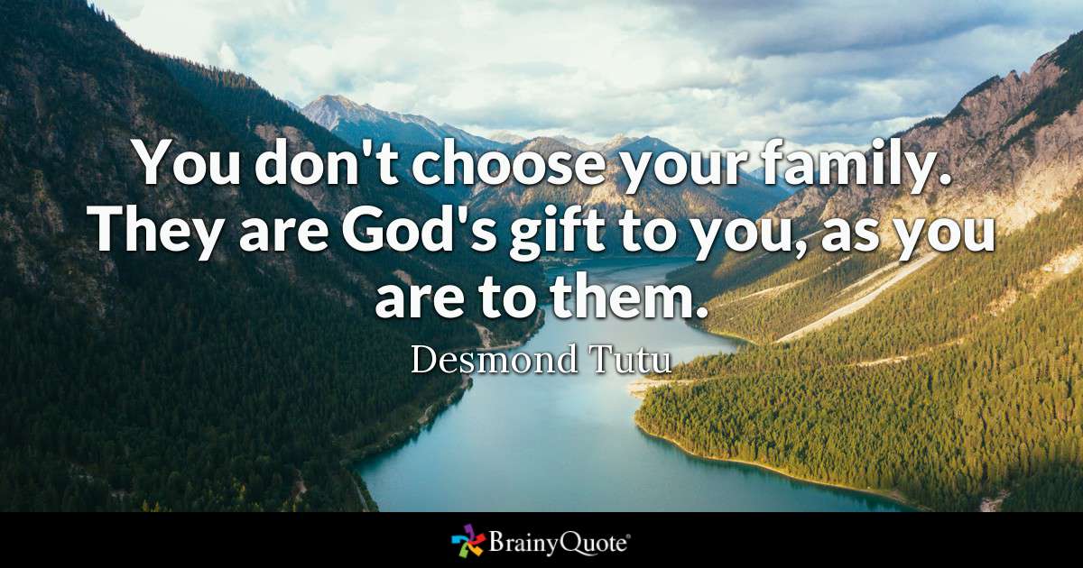 You don’t choose your family. They are God’s gift to you, as you are to them. Desmond Tutu
