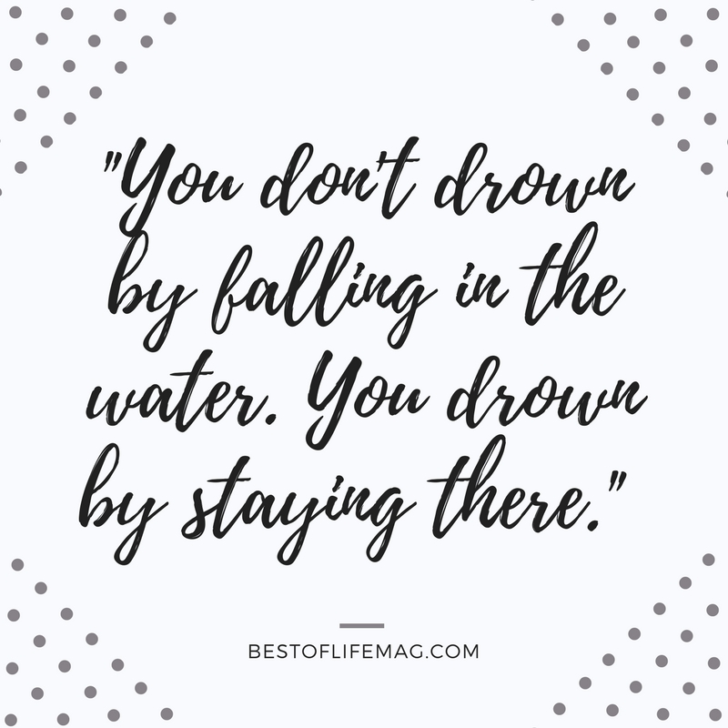 You don’t drown by falling in the water. You drown by staying there.