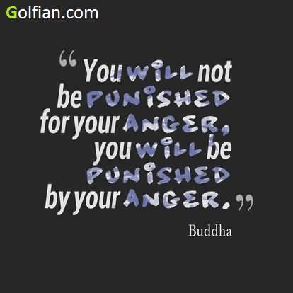 You will not be punished for your anger you will be punished by your anger – Buddha