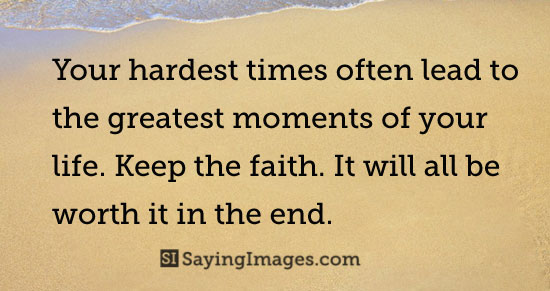 Your hardest times often lead to the greatest moments of your life. Keep the faith. It will all be worth it in the end