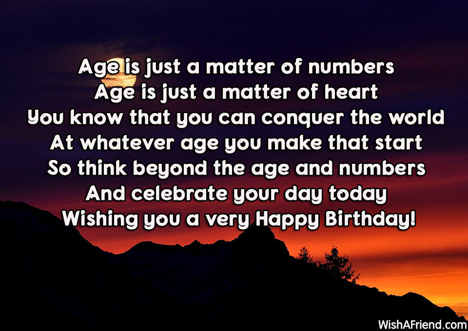 age is just a matter of numbers age is just a matter of heart you know that you can conquer the world at whatever age you make that start so think beyond the age and numbers and celebrate your day. Wishing you a very happy birthday