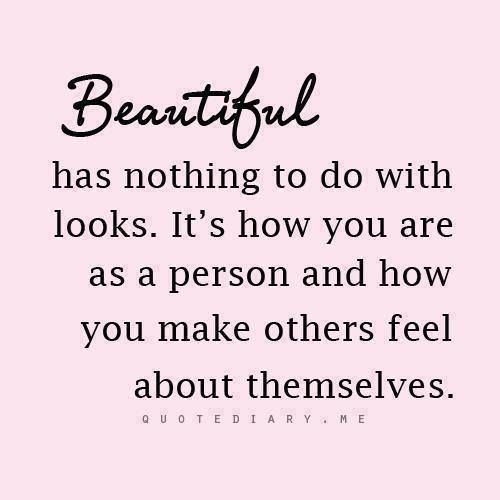 beautiful has nothing to do with looks. It’s how you are as a person and how you make others feel about themselves
