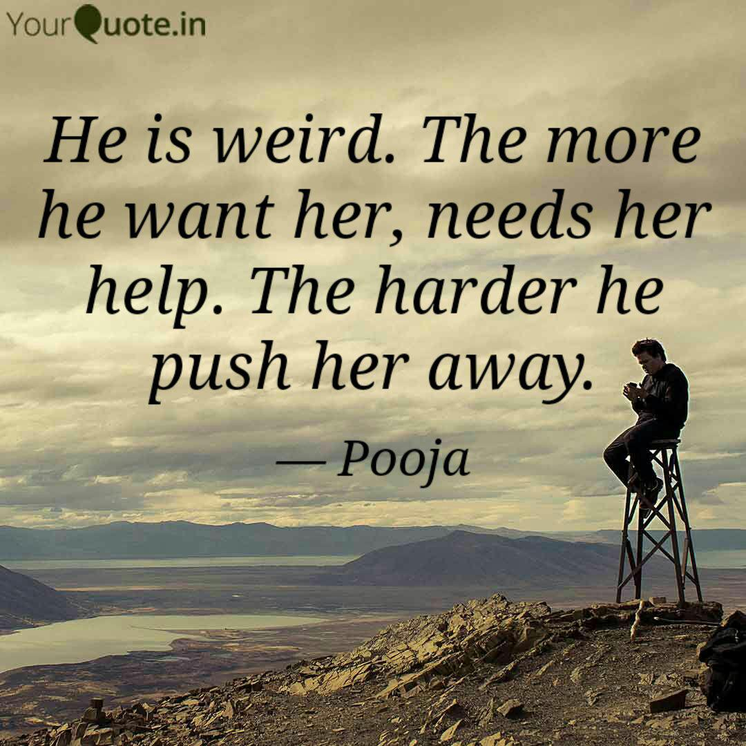 he is weird the more he want her needs her help the harder he push her away...