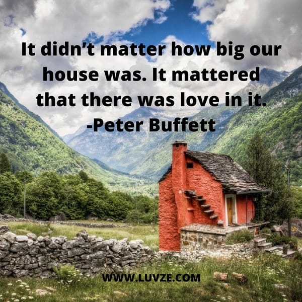 it didn’t matter how big our house was; it mattered that there was love in it. Peter Buffett